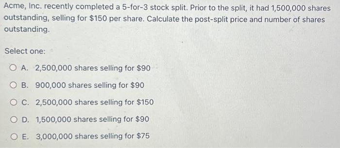  Acme, Inc. recently completed a 5 -for- 3 stock split. Prior