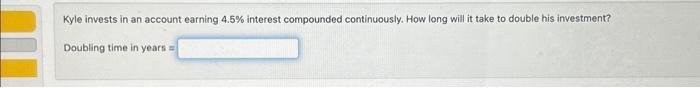  Kyle invests in an account earning 4.5% interest compounded continuously. How
