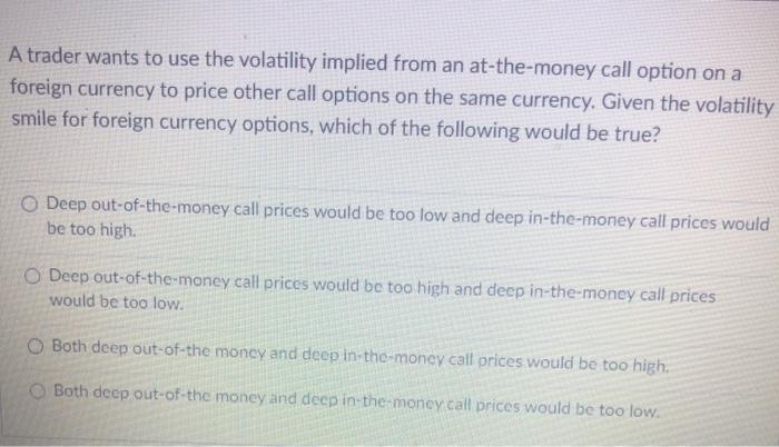  A trader wants to use the volatility implied from an at-the-money