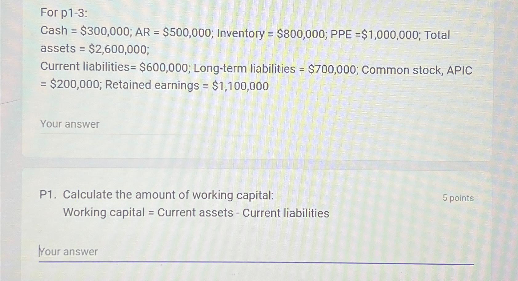 For p1-3: Cash =$300,000;AR=$500,000; Inventory =$800,000; PPE =$1,000,000; Total assets =$2,600,000;