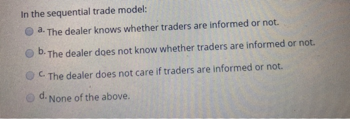  In the sequential trade model o a. The dealer knows whether
