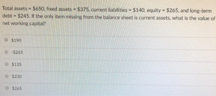  Total assets - $650, fixed assets- $375. current liabilities- $140, equity