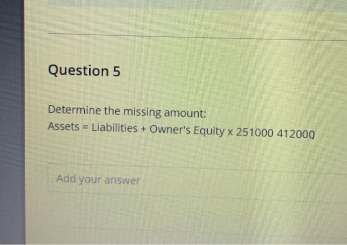 Question 5 Determine the missing amount: Assets = Liabilities + Owner's Equity