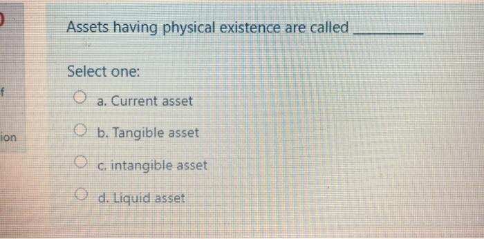  o Assets having physical existence are called Select one: f a.