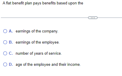  A flat benefit plan pays benefits based upon the A. earnings