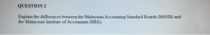 QUESTION 2 Explain the differences between the Malaysian Accounting Standard Boards (MASB)