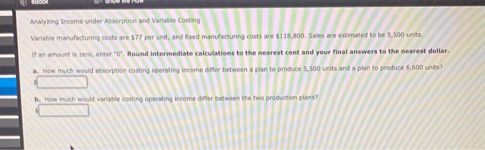 help Analyzing Income under Absorption and Variable Costing Variable manufacturing costs are