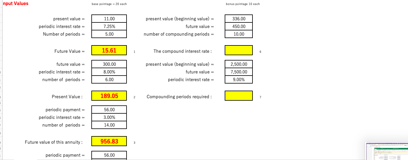 nput Values base pointage -20 each bonus pointage 10 each presentvalue(beginningvalue)=futurevalue=periodicinterestrate=numberofperiods189.052,500.007,500.009.00%PresentValue:periodicinterestrate=periodicpayment=periodicinterestrate=numberofperiods=56.003.00%14.007956.83