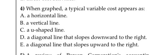  4) When graphed, a typical variable cost appears as: A. a