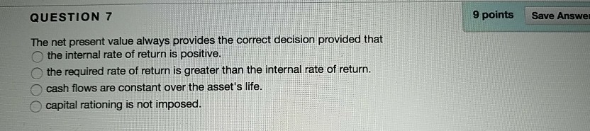  QUESTION 7 9 points Save Answer The net present value always