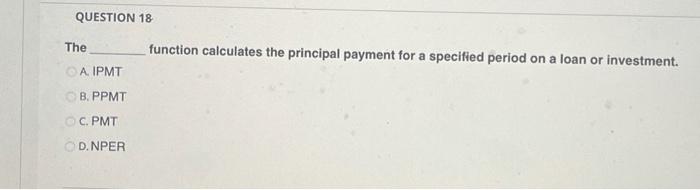  QUESTION 18 The function calculates the principal payment for a specified