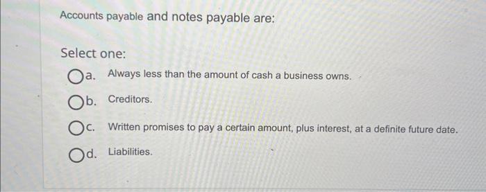  Accounts payable and notes payable are: Select one: a. Always less