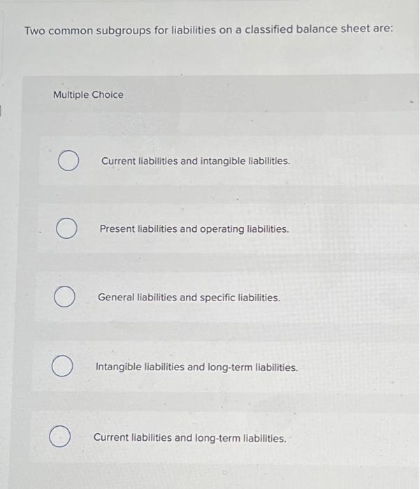  Two common subgroups for liabilities on a classified balance sheet are: