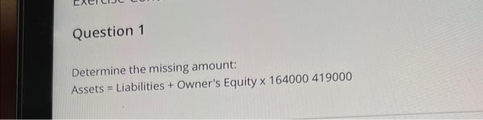 Question 1 Determine the missing amount: Assets = Liabilities + Owner's Equity