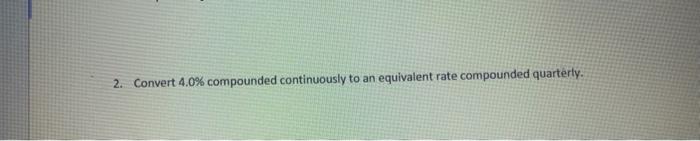 2. Convert compounded continuously to an equivalent rate compounded quarterly.