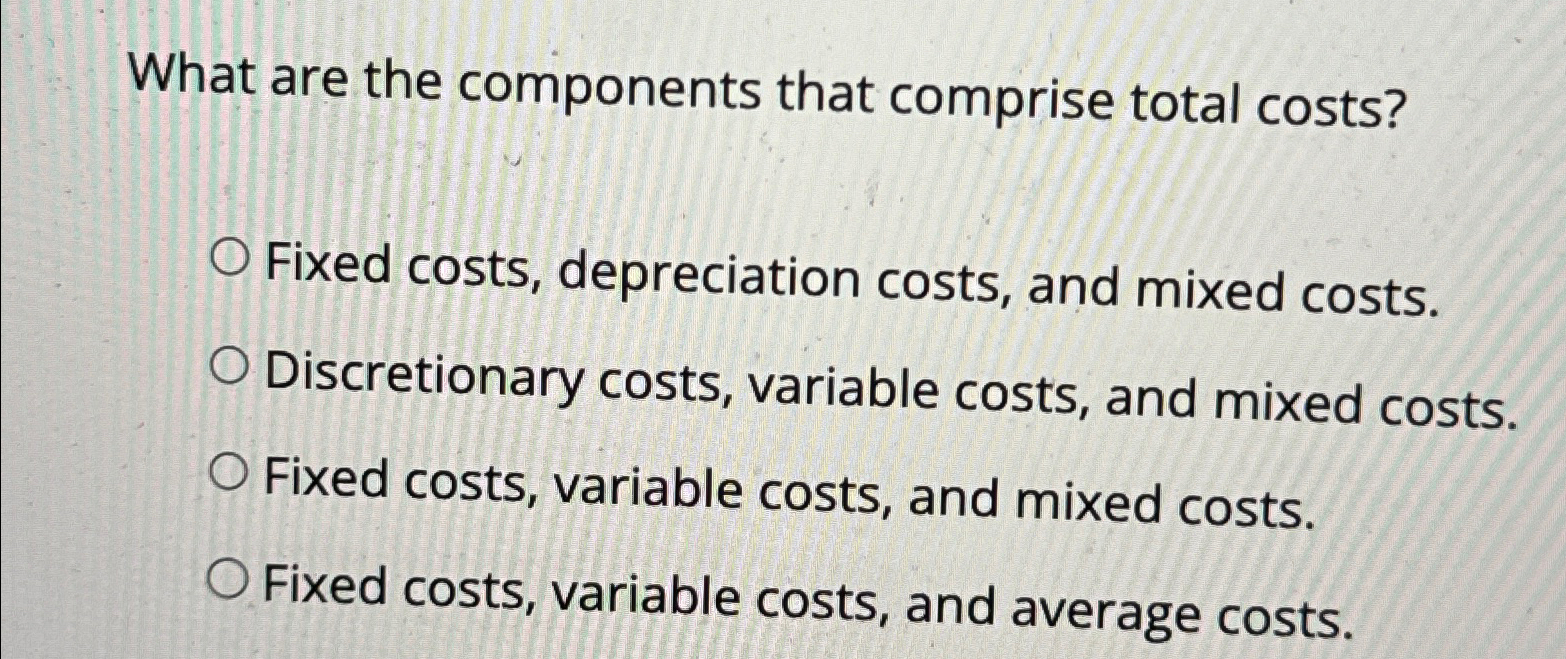  What are the components that comprise total costs? Fixed costs, depreciation