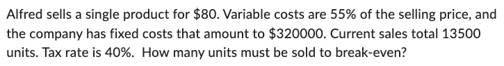  Alfred sells a single product for $80. Variable costs are 55%
