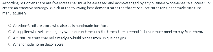 According to Porter, there are five forces that must be assessed