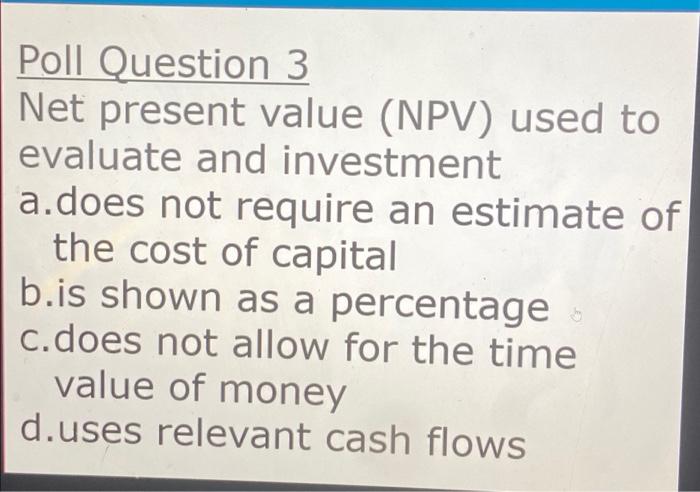  Poll Question 3 Net present value (NPV) used to evaluate and