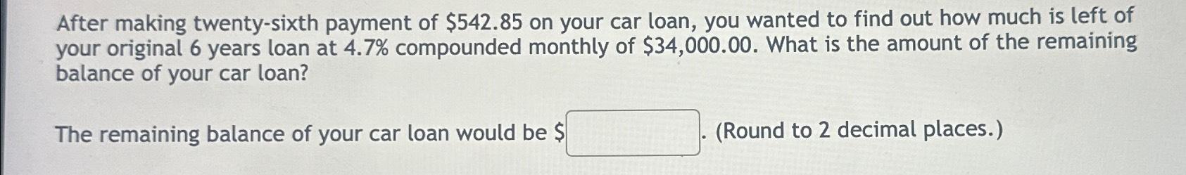  After making twenty-sixth payment of $542.85 on your car loan, you