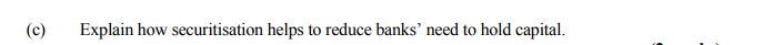 (c) Explain how securitisation helps to reduce banks' need to hold capital.