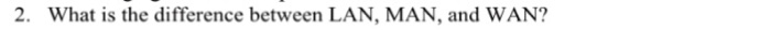 2. What is the difference between LAN, MAN, and WAN?