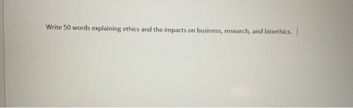 Write 50 words explaining ethics and the impacts on business, research, and