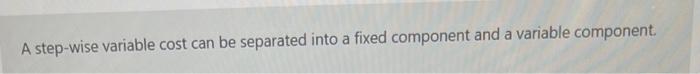 A step-wise variable cost can be separated into a fixed component and