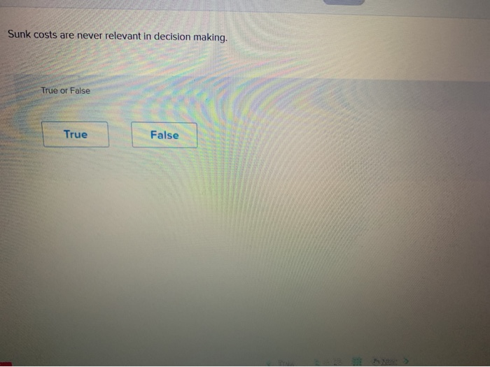 Sunk costs are never relevant in decision making. True or False True