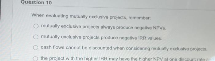 Question 10 When evaluating mutually exclusive projects, remember: O mutually exclusive