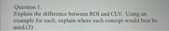 Question 1. Explain the difference between ROI and CLV. Using an