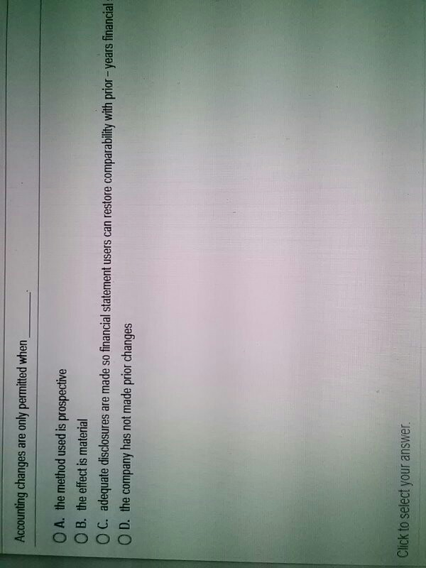  Accounting changes are only permitted when O A. the method used