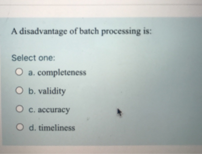  A disadvantage of batch processing is: Select one: O a, completeness