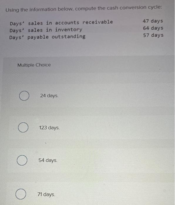  Using the information below, compute the cash conversion cycle: Multiple Choice