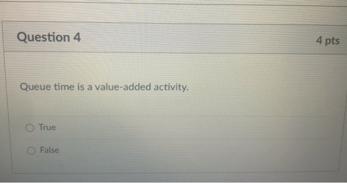  Question 4 4 pts Queue time is a value-added activity. True