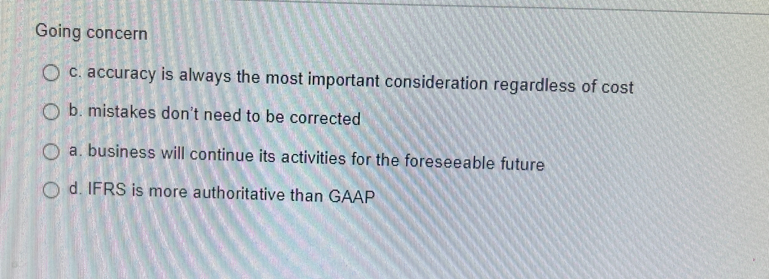 Going concern c. accuracy is always the most important consideration regardless