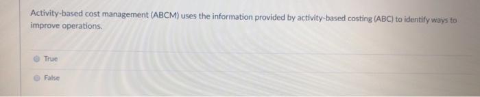  Activity-based cost management (ABCM) uses the information provided by activity-based costing