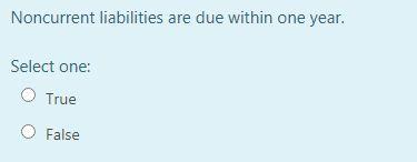 Noncurrent liabilities are due within one year. Select one: C) True C)