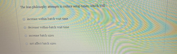  The lean philosophy attempts to reduce setup times, which will: increase