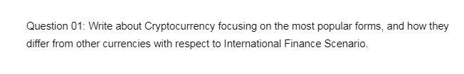  Question 01: Write about Cryptocurrency focusing on the most popular forms,