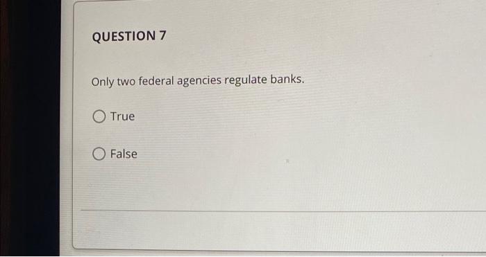 QUESTION 7 Only two federal agencies regulate banks. O True C) False