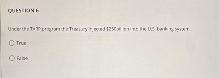 QUESTION 6 Under the TARP program the Treasury injected $250billion into the