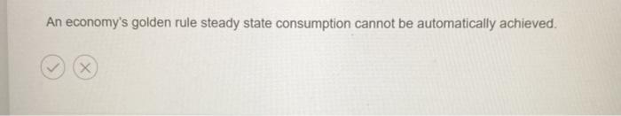 An economy's golden rule steady State consumption cannot be automatically achieved.