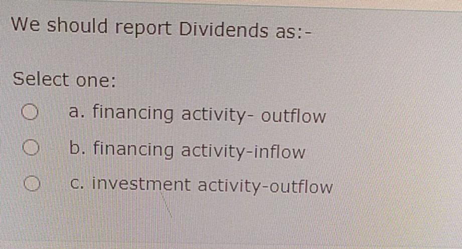 We should report Dividends as:- Select one: (D C) O a. financing