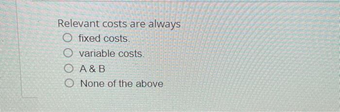 Relevant costs are always O O O fixed costs. variable costs. None