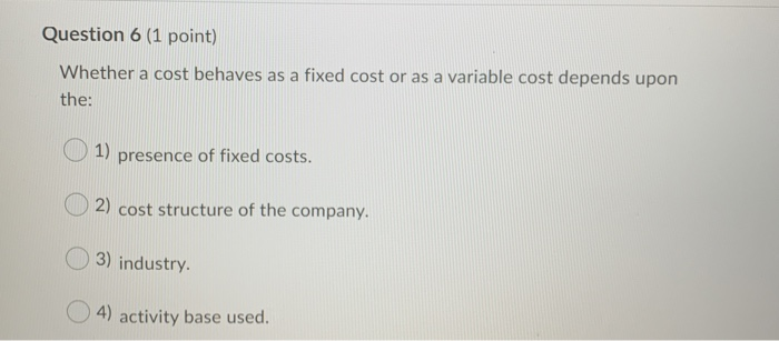  Question 6 (1 point) Whether a cost behaves as a fixed