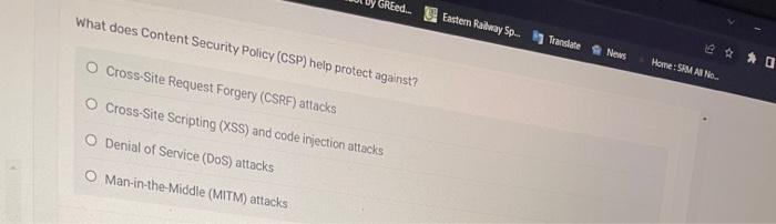  GREed... What does Content Security Policy (CSP) help protect against? O
