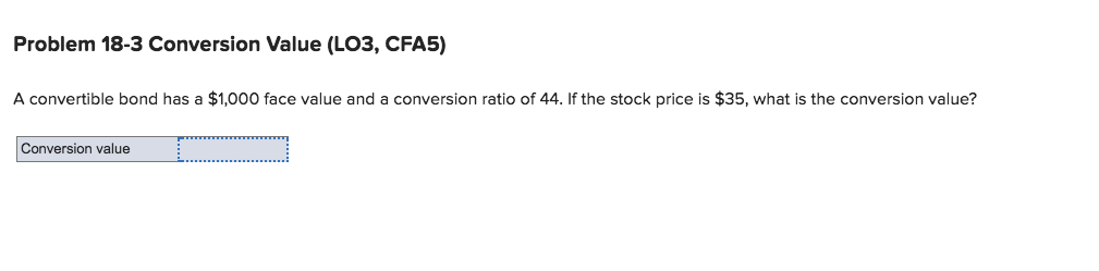  Problem 18-3 Conversion Value (LO3, CFA5) A convertible bond has a