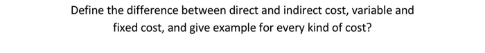  Define the difference between direct and indirect cost, variable and fixed