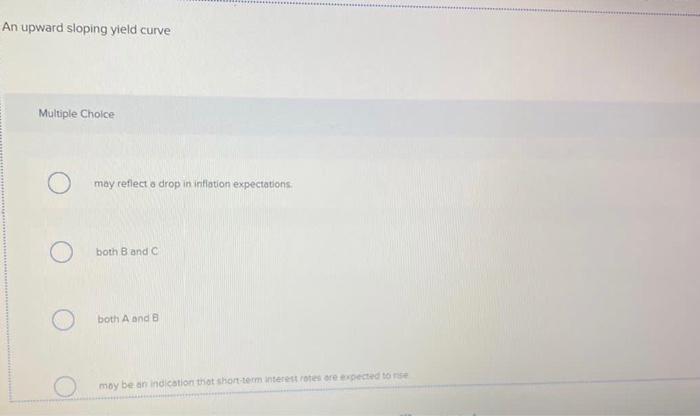  An upward sloping yield curve Multiple Choice may reflect a drop